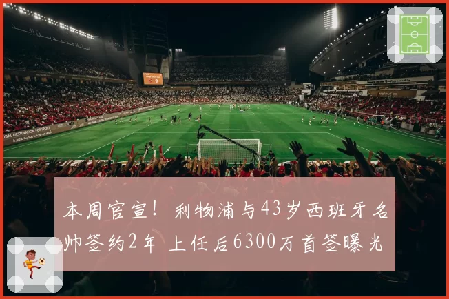 本周官宣!利物浦与43岁西班牙名帅签约2年 上任后6300万首签曝光