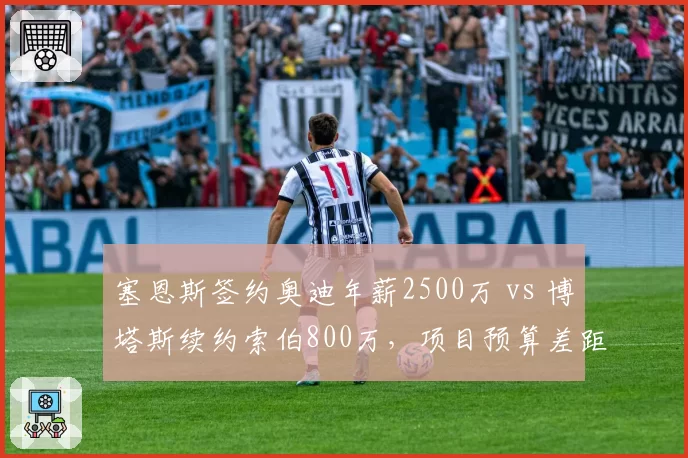塞恩斯签约奥迪年薪2500万 vs 博塔斯续约索伯800万,项目预算差距悬殊