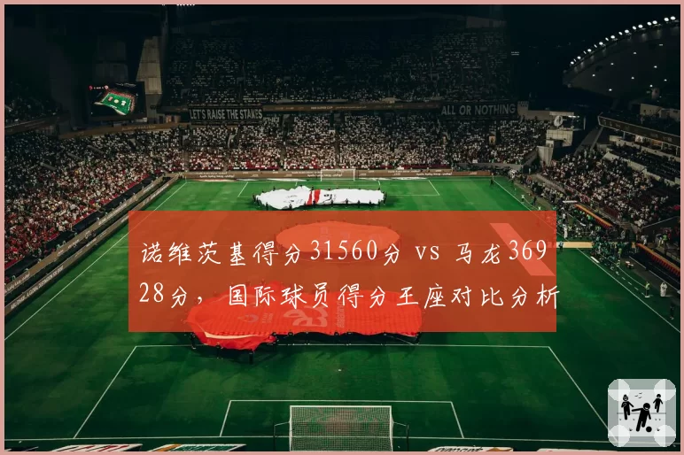 诺维茨基得分31560分 vs 马龙36928分,国际球员得分王座对比分析