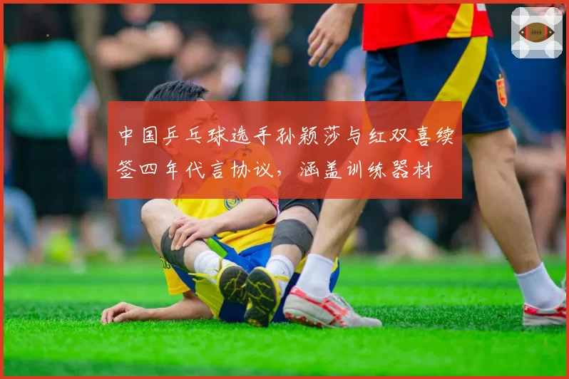 中国乒乓球选手孙颖莎与红双喜续签四年代言协议,涵盖训练器材