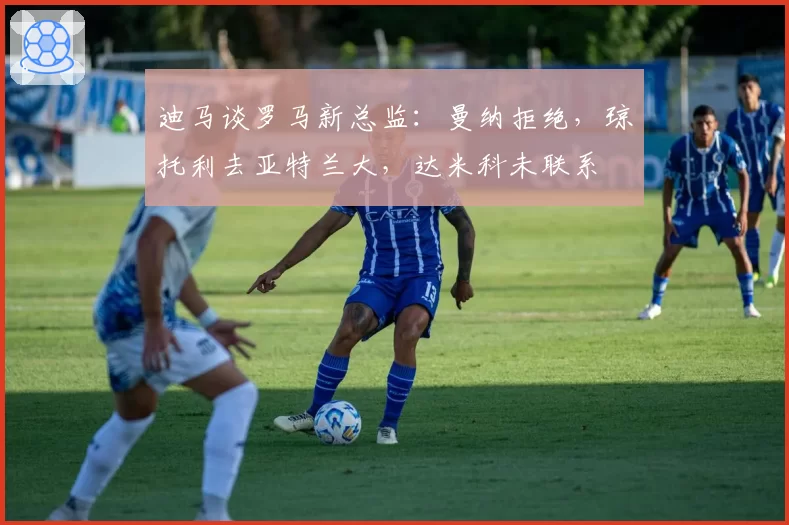 迪马谈罗马新总监：曼纳拒绝，琼托利去亚特兰大，达米科未联系