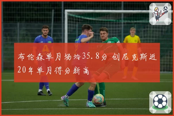 布伦森单月场均35.8分 创尼克斯近20年单月得分新高