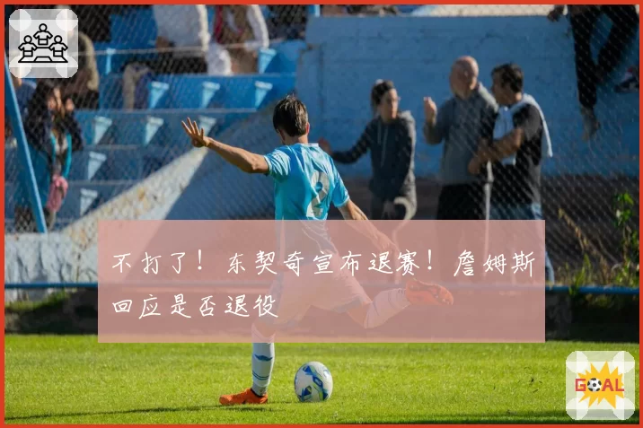 不打了！东契奇宣布退赛！詹姆斯回应是否退役