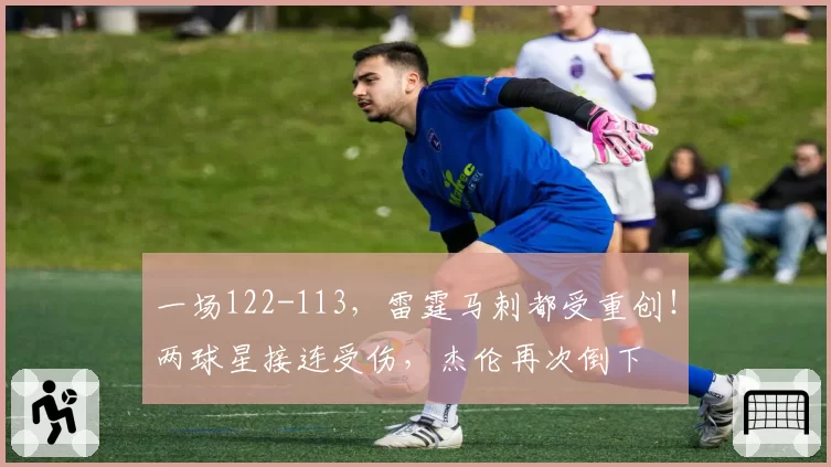 一场122-113，雷霆马刺都受重创！两球星接连受伤，杰伦再次倒下