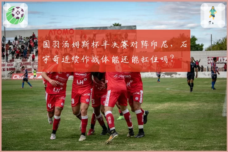 国羽汤姆斯杯半决赛对阵印尼，石宇奇连续作战体能还能扛住吗？