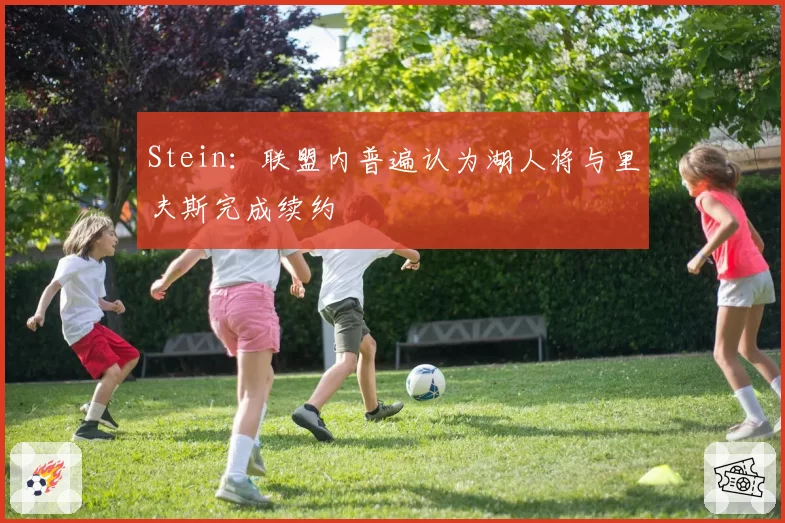 Stein：联盟内普遍认为湖人将与里夫斯完成续约