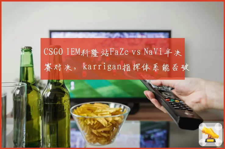CSGO IEM科隆站FaZe vs NaVi半决赛对决，karrigan指挥体系能否破解电子哥突破？