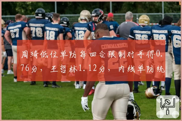 周琦低位单防每回合限制对手得0.76分，王哲林1.12分，内线单防统治力悬殊