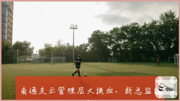 南通支云管理层大换血，新总监能否破解保级困局？