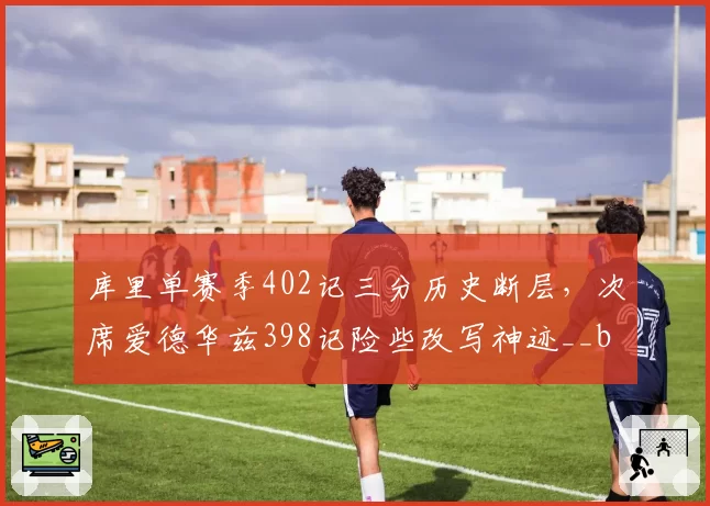 库里单赛季402记三分历史断层，次席爱德华兹398记险些改写神迹__br_