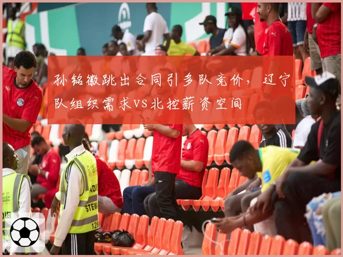孙铭徽跳出合同引多队竞价，辽宁队组织需求vs北控薪资空间