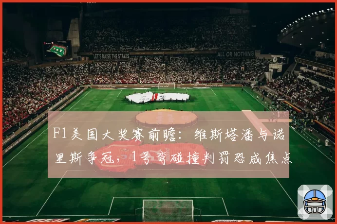 F1美国大奖赛前瞻：维斯塔潘与诺里斯争冠，1号弯碰撞判罚恐成焦点