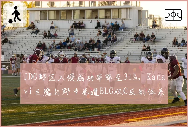 JDG野区入侵成功率降至31%,Kanavi巨魔打野节奏遭BLG双C反制体系针对