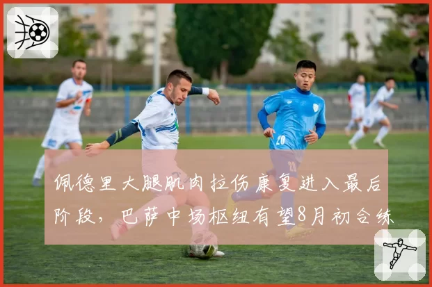 佩德里大腿肌肉拉伤康复进入最后阶段，巴萨中场枢纽有望8月初合练
