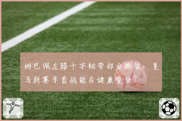 姆巴佩左膝十字韧带部分撕裂，皇马新赛季首战能否健康登场？