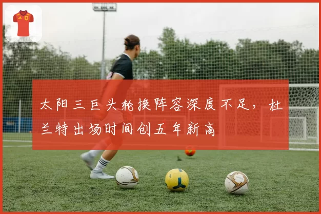 太阳三巨头轮换阵容深度不足,杜兰特出场时间创五年新高