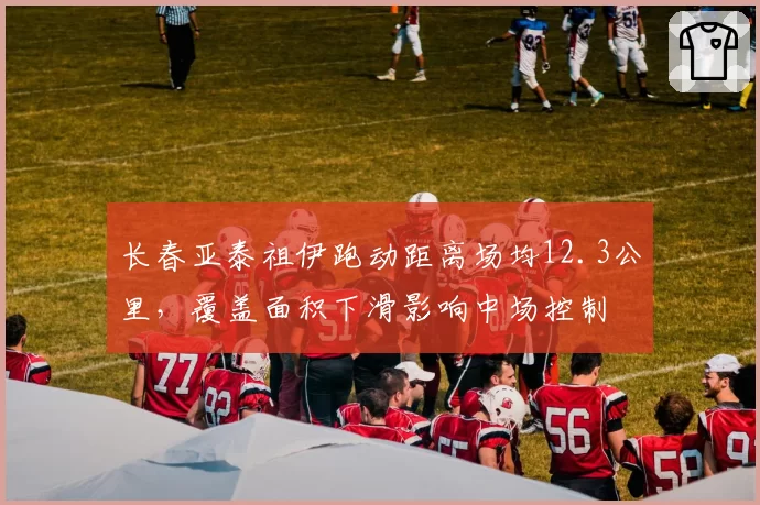长春亚泰祖伊跑动距离场均12.3公里，覆盖面积下滑影响中场控制