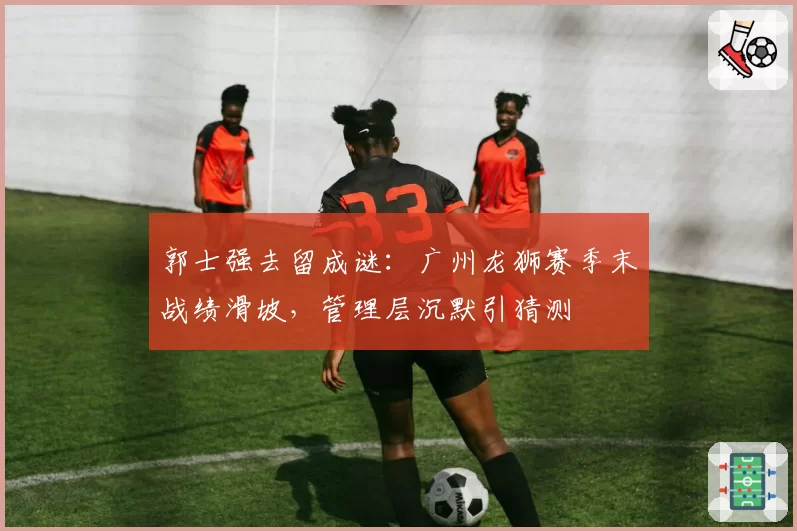 郭士强去留成谜：广州龙狮赛季末战绩滑坡，管理层沉默引猜测