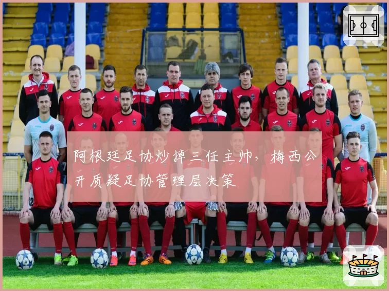 阿根廷足协炒掉三任主帅,梅西公开质疑足协管理层决策