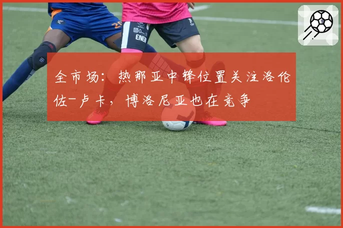 全市场：热那亚中锋位置关注洛伦佐-卢卡，博洛尼亚也在竞争
