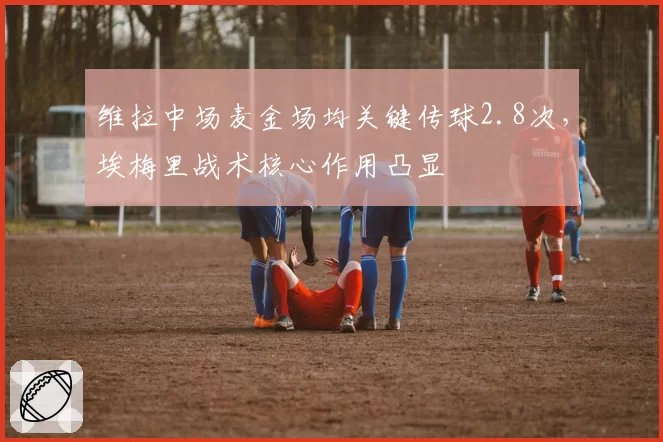 维拉中场麦金场均关键传球2.8次，埃梅里战术核心作用凸显