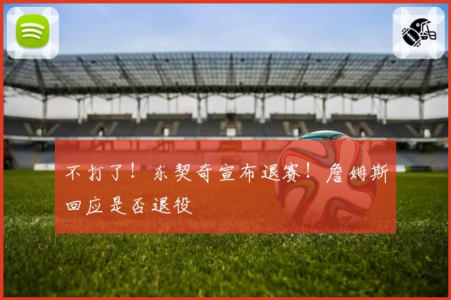 不打了！东契奇宣布退赛！詹姆斯回应是否退役