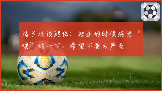 格兰特谈腿伤:起速的时候感觉“噗”的一下,希望不要太严重