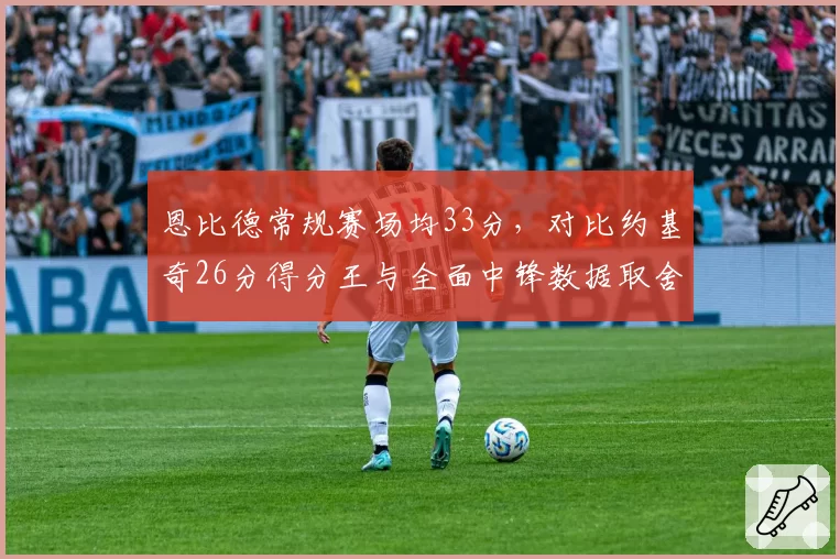 恩比德常规赛场均33分,对比约基奇26分得分王与全面中锋数据取舍