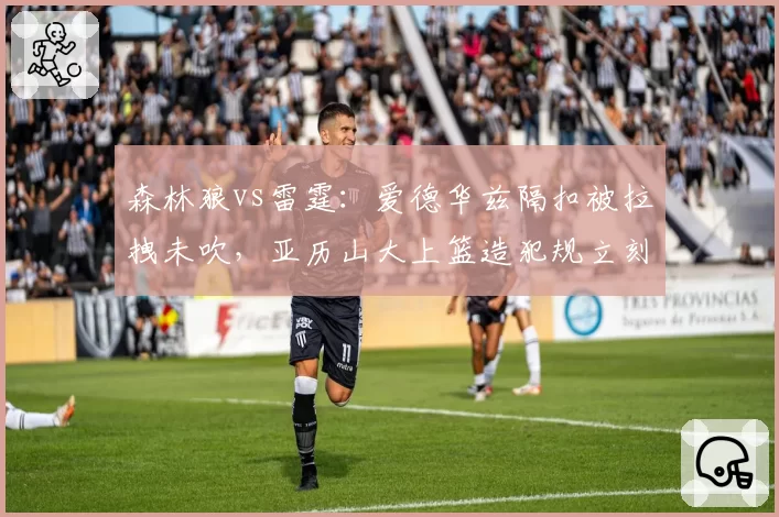 森林狼vs雷霆：爱德华兹隔扣被拉拽未吹，亚历山大上篮造犯规立刻响哨