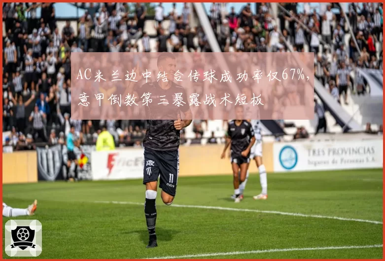 AC米兰边中结合传球成功率仅67%，意甲倒数第三暴露战术短板