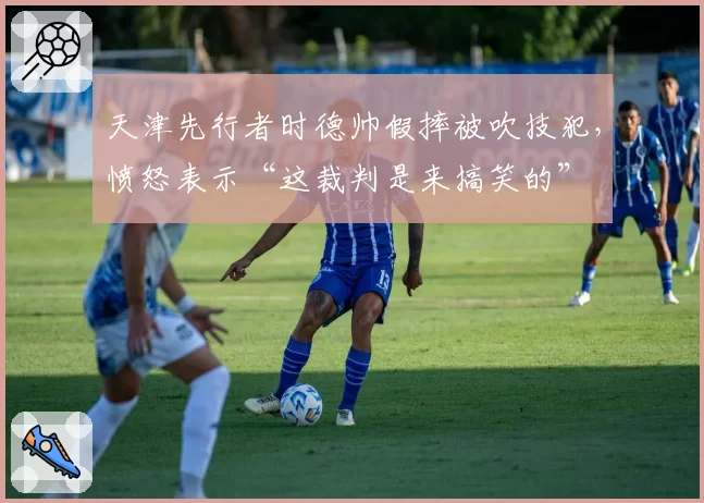 天津先行者时德帅假摔被吹技犯，愤怒表示“这裁判是来搞笑的”