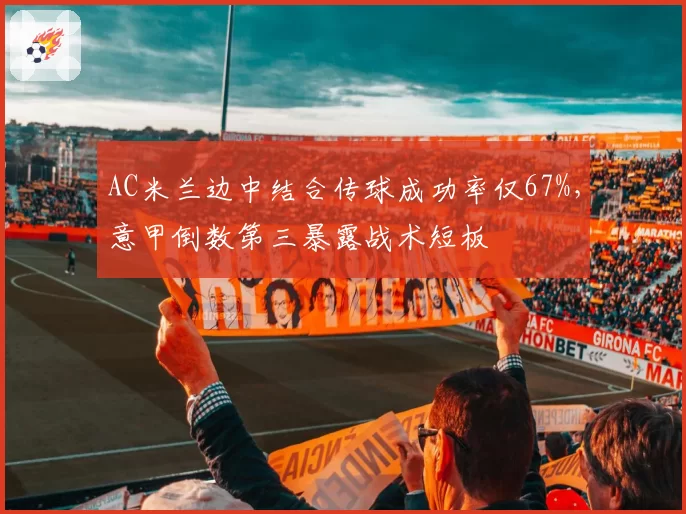 AC米兰边中结合传球成功率仅67%,意甲倒数第三暴露战术短板
