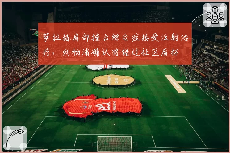 萨拉赫肩部撞击综合症接受注射治疗,利物浦确认将错过社区盾杯