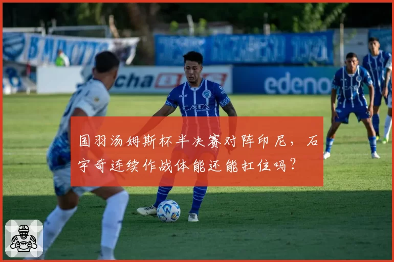 国羽汤姆斯杯半决赛对阵印尼,石宇奇连续作战体能还能扛住吗?