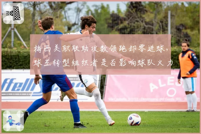 梅西美职联助攻数领跑却零进球,球王转型组织者是否影响球队火力?