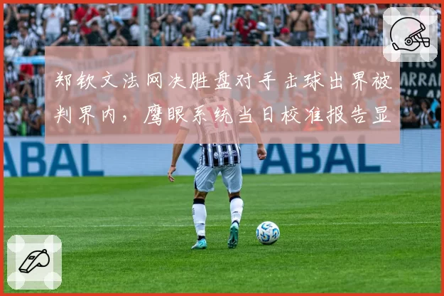 郑钦文法网决胜盘对手击球出界被判界内，鹰眼系统当日校准报告显示偏差值