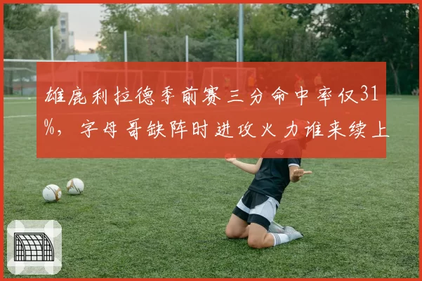 雄鹿利拉德季前赛三分命中率仅31%，字母哥缺阵时进攻火力谁来续上？