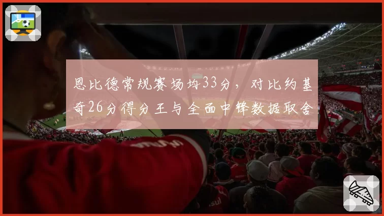 恩比德常规赛场均33分，对比约基奇26分得分王与全面中锋数据取舍