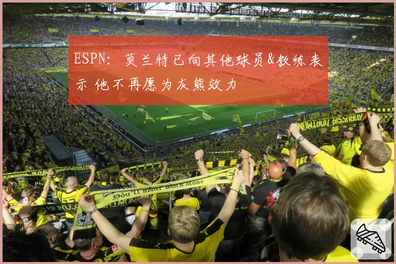 ESPN：莫兰特已向其他球员&教练表示 他不再愿为灰熊效力