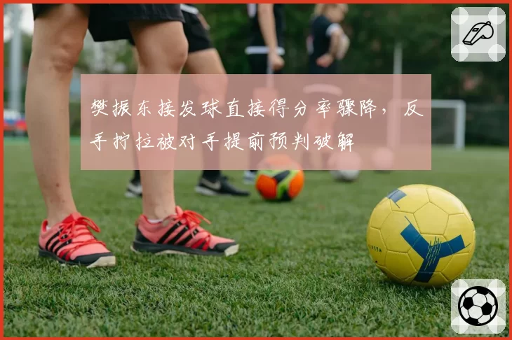 樊振东接发球直接得分率骤降,反手拧拉被对手提前预判破解