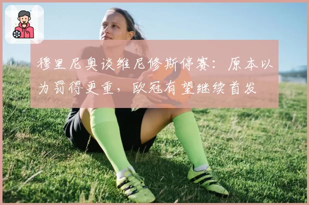 穆里尼奥谈维尼修斯停赛：原本以为罚得更重，欧冠有望继续首发