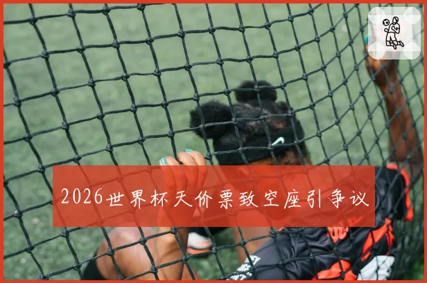 2026世界杯天价票致空座引争议
