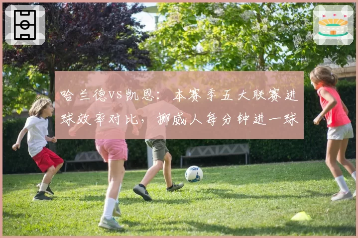 哈兰德vs凯恩:本赛季五大联赛进球效率对比,挪威人每分钟进一球领先