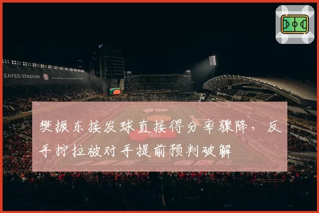 樊振东接发球直接得分率骤降，反手拧拉被对手提前预判破解