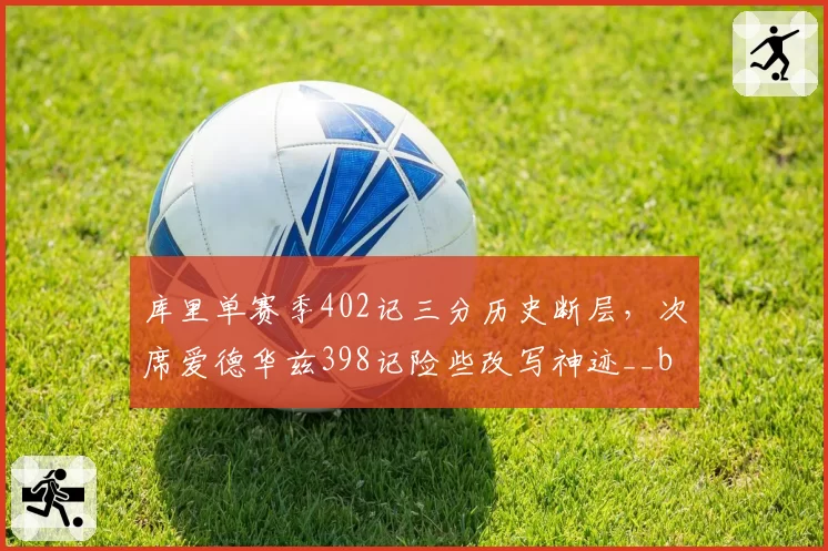 库里单赛季402记三分历史断层,次席爱德华兹398记险些改写神迹__br_