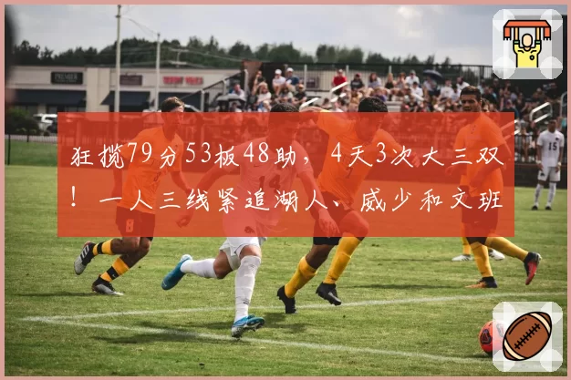 狂揽79分53板48助,4天3次大三双!一人三线紧追湖人、威少和文班