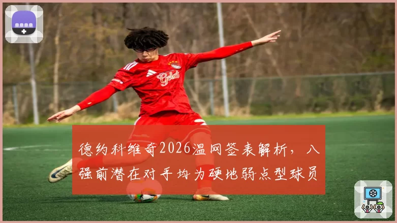 德约科维奇2026温网签表解析,八强前潜在对手均为硬地弱点型球员
