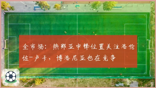 全市场：热那亚中锋位置关注洛伦佐-卢卡，博洛尼亚也在竞争