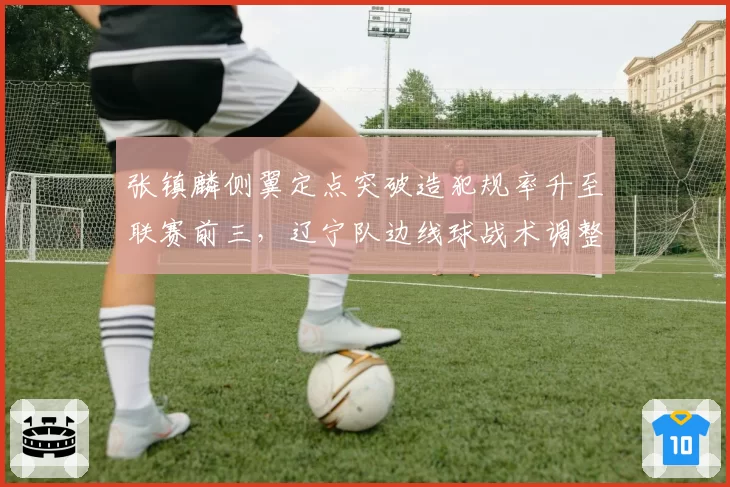 张镇麟侧翼定点突破造犯规率升至联赛前三，辽宁队边线球战术调整收效