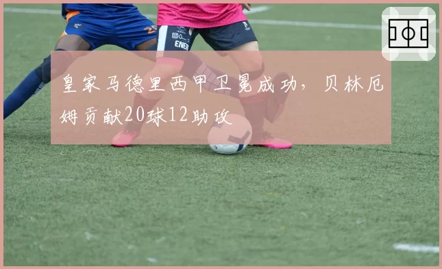 皇家马德里西甲卫冕成功，贝林厄姆贡献20球12助攻